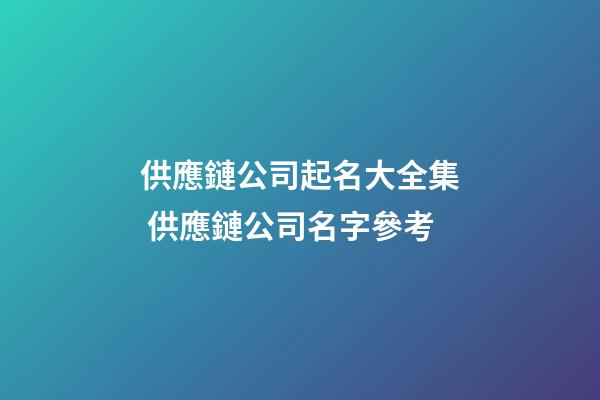 供應鏈公司起名大全集 供應鏈公司名字參考